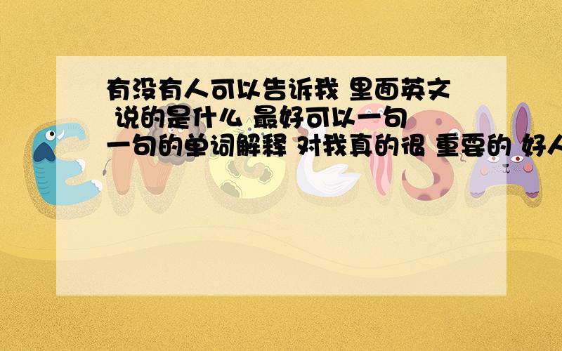 有没有人可以告诉我 里面英文 说的是什么 最好可以一句 一句的单词解释 对我真的很 重要的 好人一生平安。