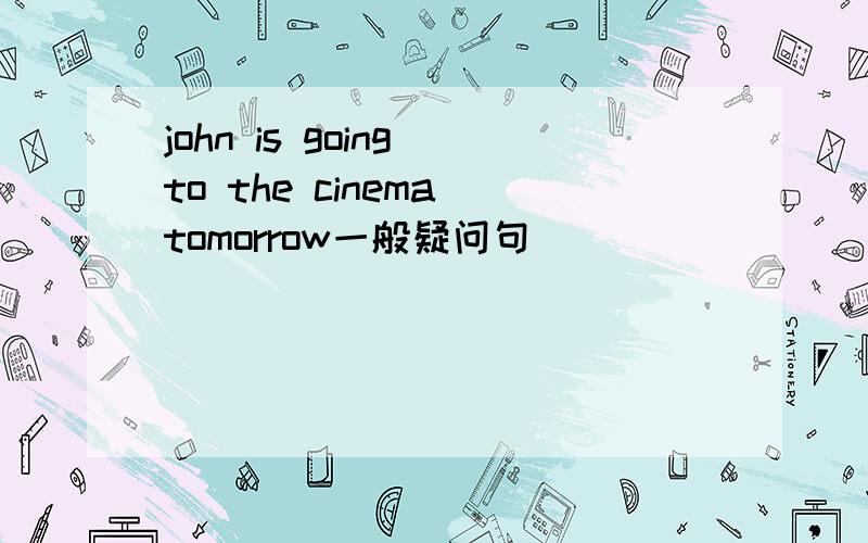 john is going to the cinema tomorrow一般疑问句