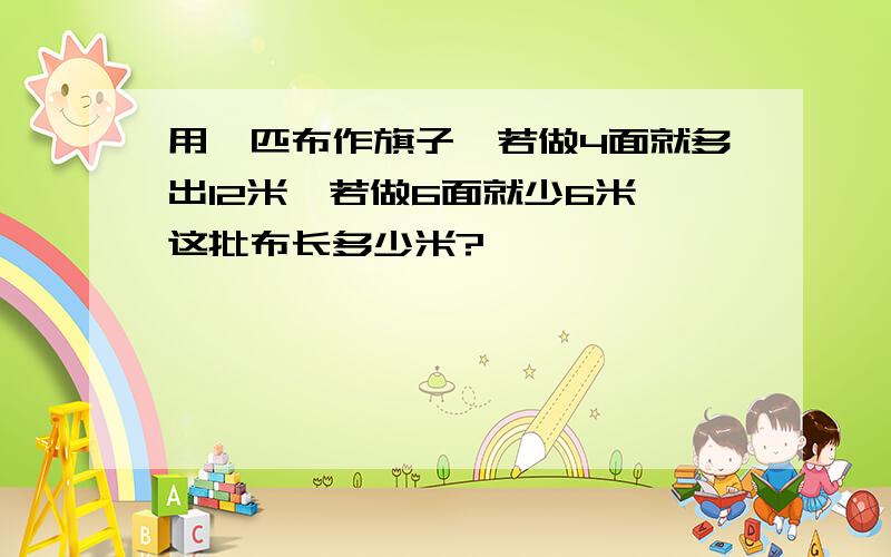 用一匹布作旗子,若做4面就多出12米,若做6面就少6米,这批布长多少米?