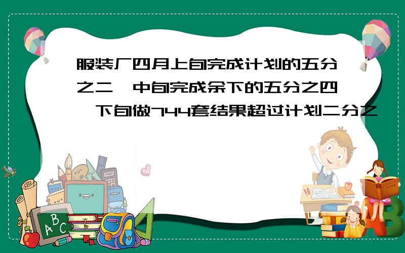 服装厂四月上旬完成计划的五分之二,中旬完成余下的五分之四,下旬做744套结果超过计划二分之一,计划几?