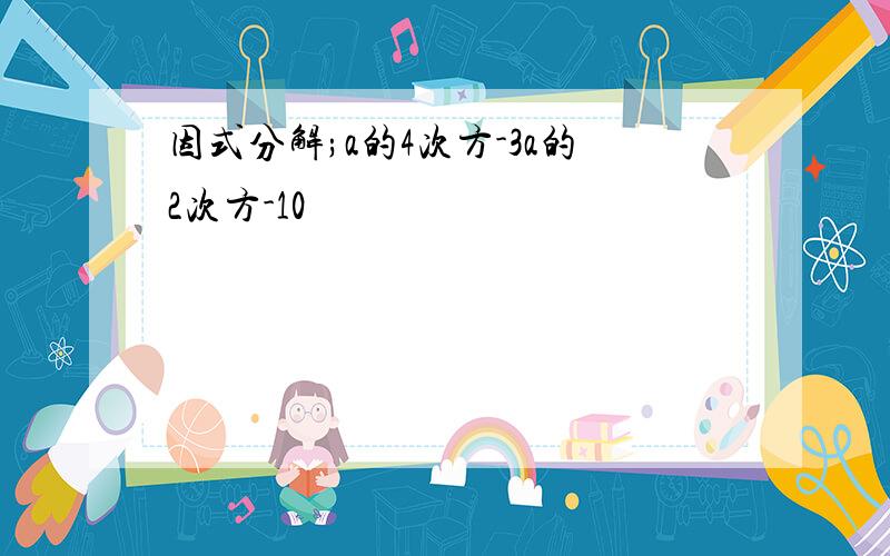 因式分解;a的4次方-3a的2次方-10