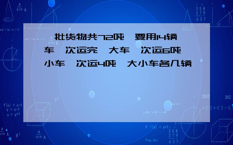 一批货物共72吨,要用14辆车一次运完,大车一次运6吨,小车一次运4吨,大小车各几辆