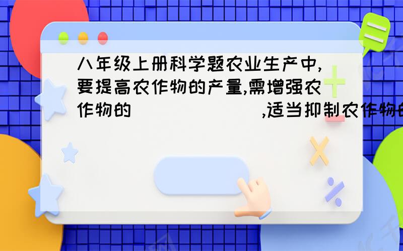 八年级上册科学题农业生产中,要提高农作物的产量,需增强农作物的_______,适当抑制农作物的________.在种植农作物时要_________和__________；在大棚内可采取的相关措施是_________、__________等.