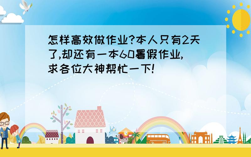 怎样高效做作业?本人只有2天了,却还有一本60暑假作业,求各位大神帮忙一下!