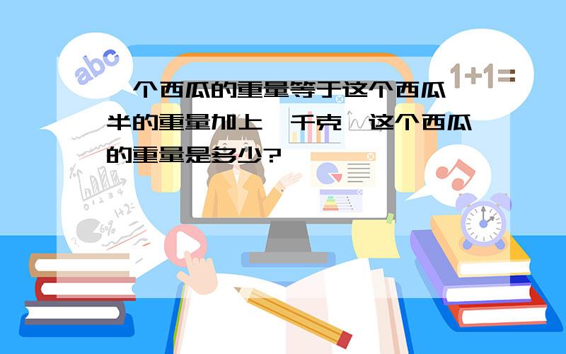 一个西瓜的重量等于这个西瓜一半的重量加上一千克,这个西瓜的重量是多少?