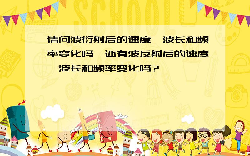 请问波衍射后的速度,波长和频率变化吗,还有波反射后的速度,波长和频率变化吗?