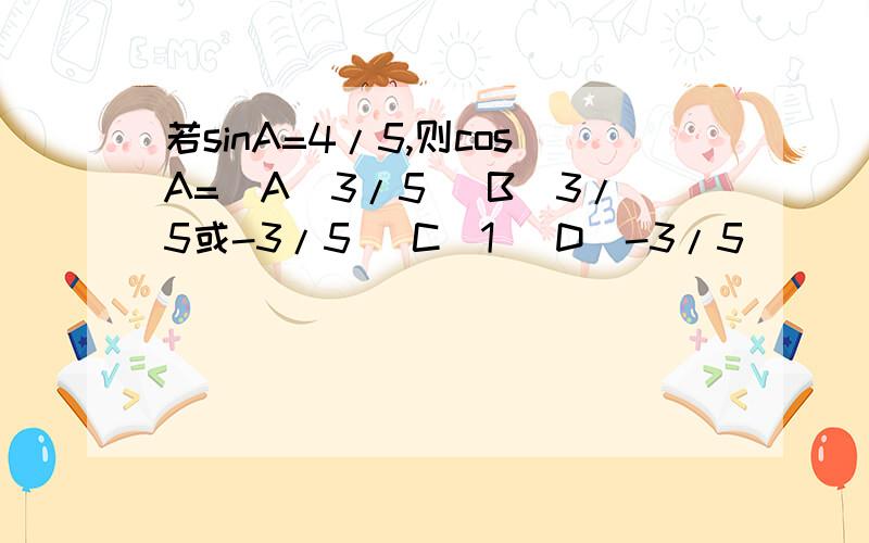 若sinA=4/5,则cosA=(A)3/5 (B)3/5或-3/5 (C)1 (D)-3/5