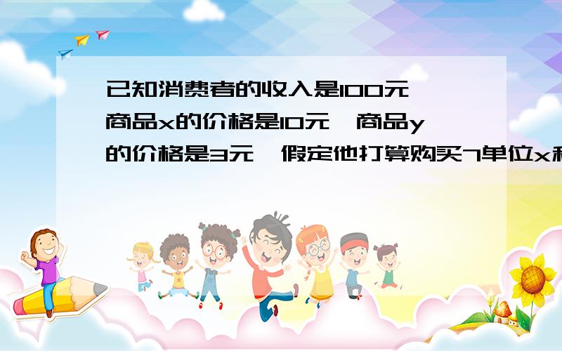 已知消费者的收入是100元,商品x的价格是10元,商品y的价格是3元,假定他打算购买7单位x和10单位y,这时商品x和y的边际效用分别是50和18,如果获得最大效用,他应该（）A.停止购买B.增购x,减少y的