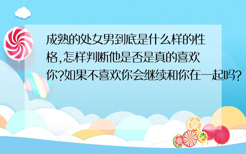 成熟的处女男到底是什么样的性格,怎样判断他是否是真的喜欢你?如果不喜欢你会继续和你在一起吗?