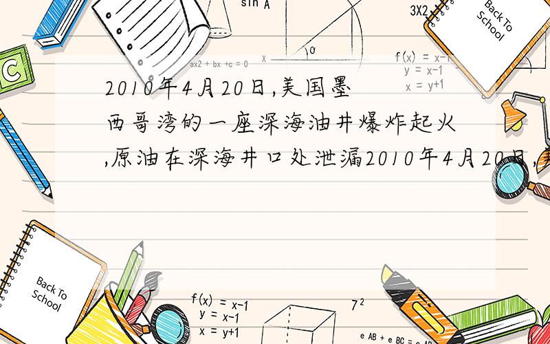 2010年4月20日,美国墨西哥湾的一座深海油井爆炸起火,原油在深海井口处泄漏2010年4月20日,美国墨西哥的一座深海油井爆炸起火,原油在深海井口处泄漏,造成了生态污染．为堵住漏油井口,石油