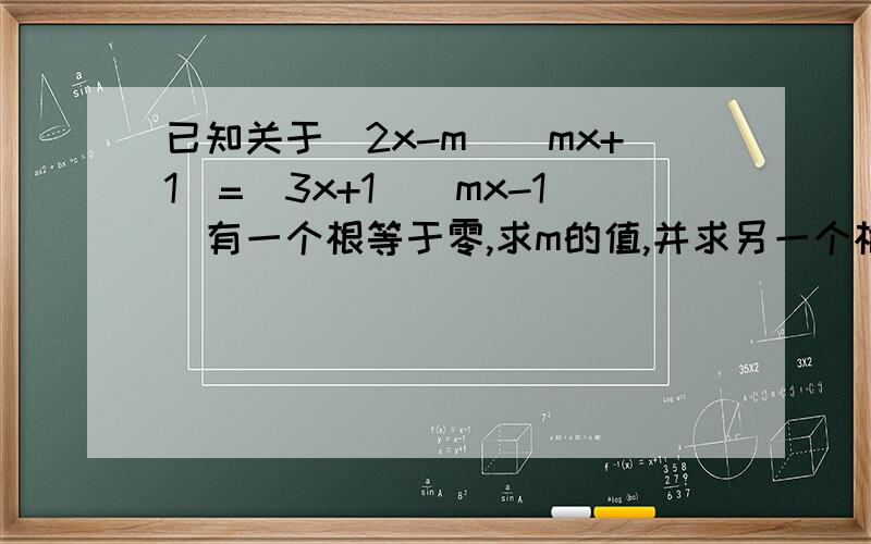 已知关于(2x-m)(mx+1)=(3x+1)(mx-1)有一个根等于零,求m的值,并求另一个根