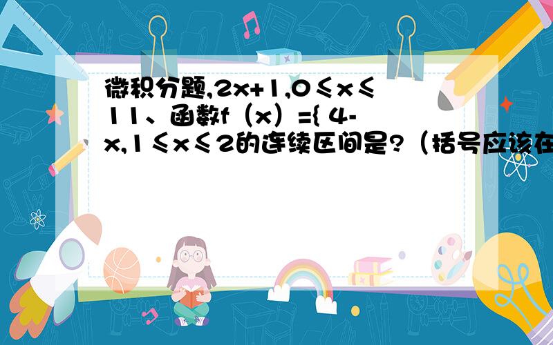 微积分题,2x+1,0≤x≤11、函数f（x）={ 4-x,1≤x≤2的连续区间是?（括号应该在大点,连接上下两个式子）