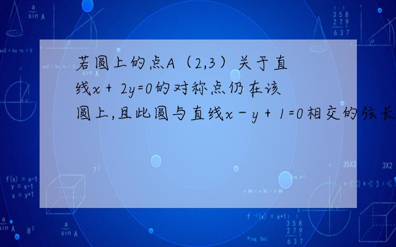 若圆上的点A（2,3）关于直线x＋2y=0的对称点仍在该圆上,且此圆与直线x－y＋1=0相交的弦长为2√2.,求此圆