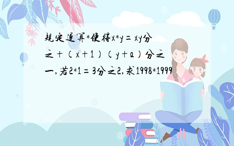 规定运算*使得x*y=xy分之+（x+1）（y+a）分之一,若2*1=3分之2,求1998*1999