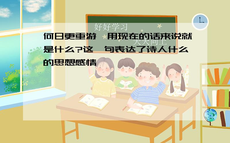 何日更重游,用现在的话来说就是什么?这一句表达了诗人什么的思想感情