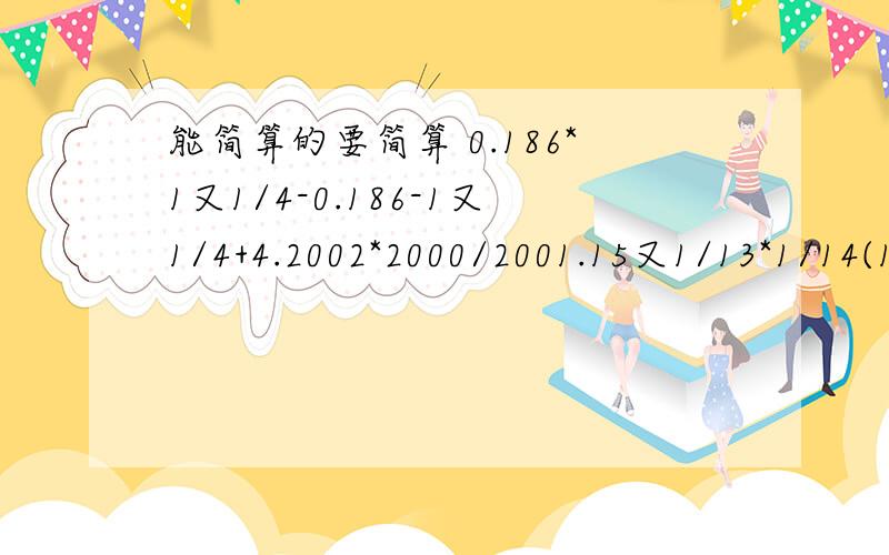 能简算的要简算 0.186*1又1/4-0.186-1又1/4+4.2002*2000/2001.15又1/13*1/14(19又1/9+19又1/9除以1/7)*12.5