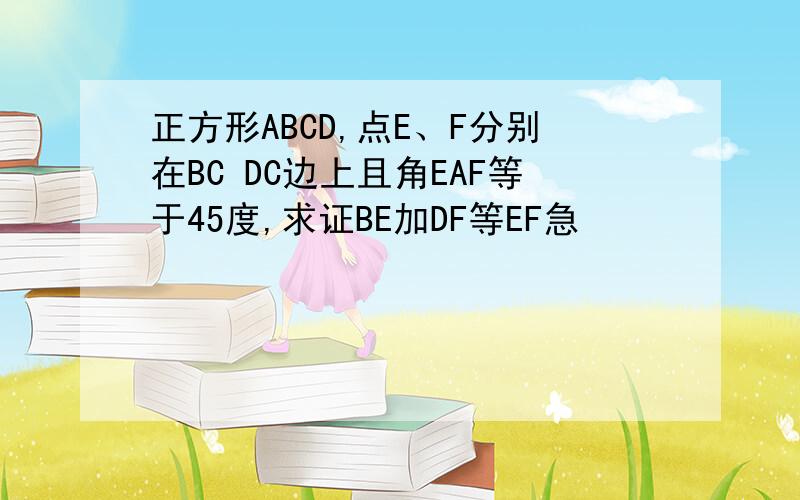 正方形ABCD,点E、F分别在BC DC边上且角EAF等于45度,求证BE加DF等EF急