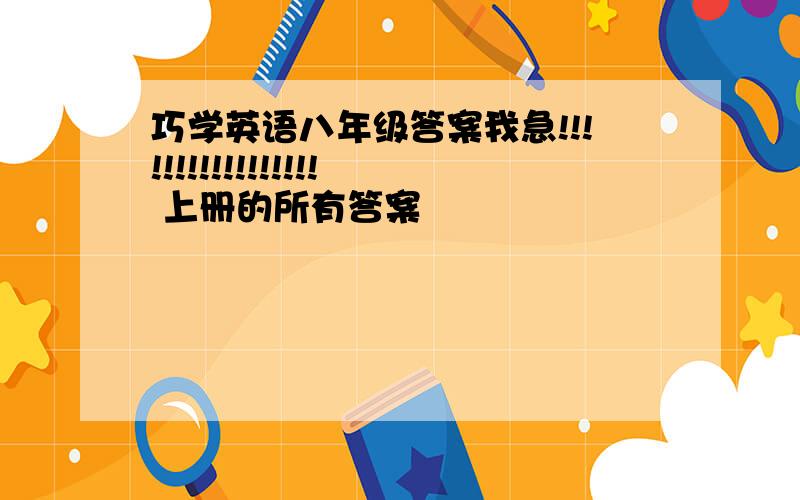 巧学英语八年级答案我急!!!!!!!!!!!!!!!!! 上册的所有答案