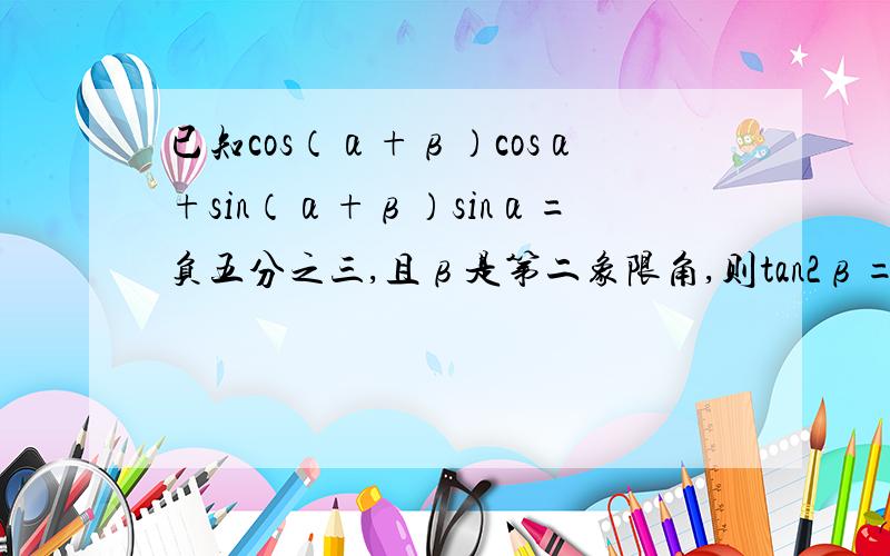 已知cos（α+β）cosα+sin（α+β）sinα=负五分之三,且β是第二象限角,则tan2β=——