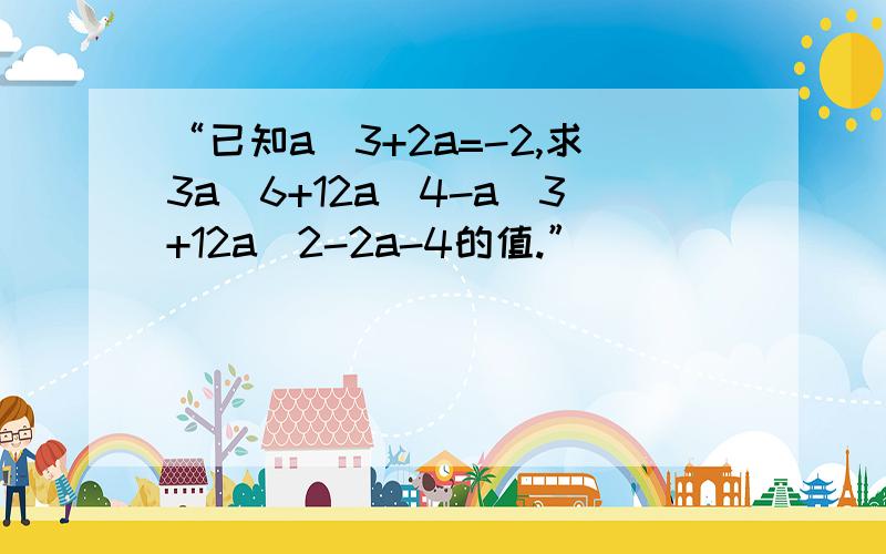 “已知a^3+2a=-2,求3a^6+12a^4-a^3+12a^2-2a-4的值.”