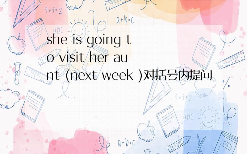 she is going to visit her aunt (next week )对括号内提问