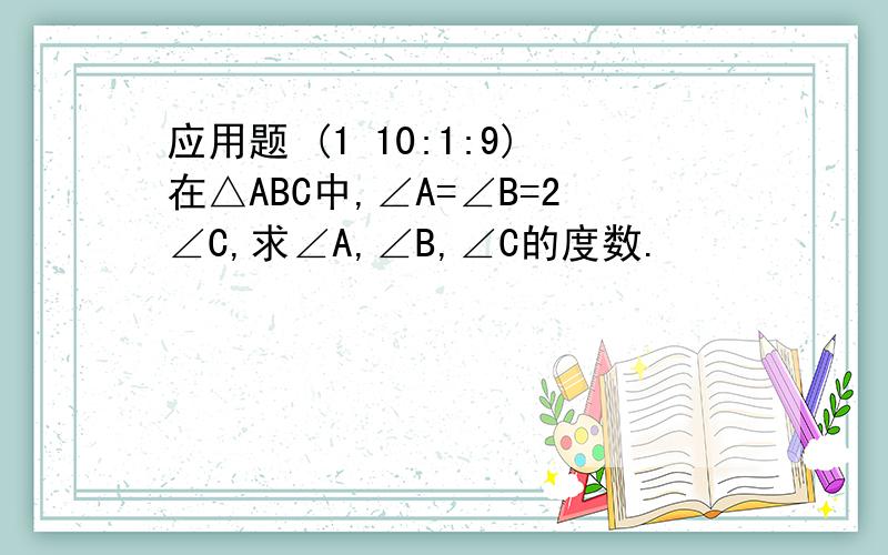 应用题 (1 10:1:9)在△ABC中,∠A=∠B=2∠C,求∠A,∠B,∠C的度数.