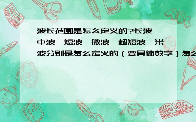 波长范围是怎么定义的?长波、中波、短波、微波、超短波、米波分别是怎么定义的（要具体数字）怎么觉得1楼中长波的频率那么别扭