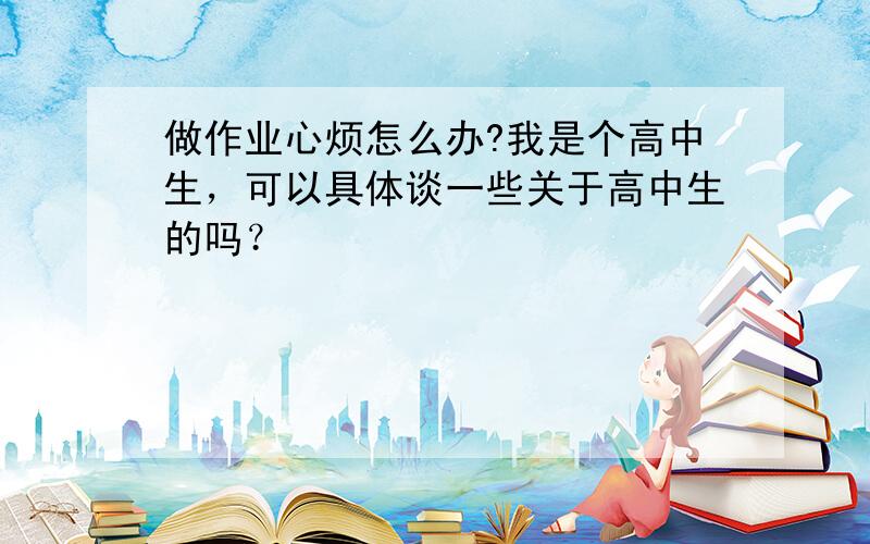 做作业心烦怎么办?我是个高中生，可以具体谈一些关于高中生的吗？