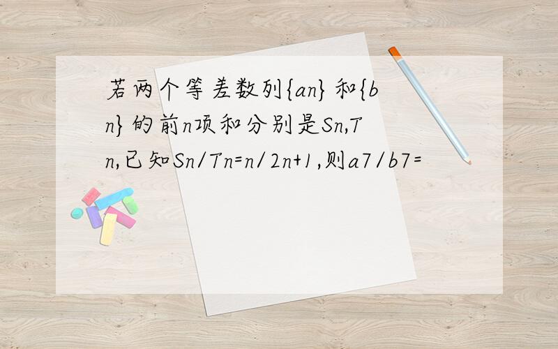 若两个等差数列{an}和{bn}的前n项和分别是Sn,Tn,已知Sn/Tn=n/2n+1,则a7/b7=