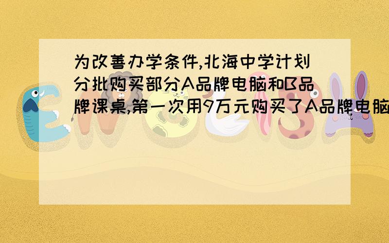 为改善办学条件,北海中学计划分批购买部分A品牌电脑和B品牌课桌,第一次用9万元购买了A品牌电脑10台和B品牌课桌200张,第二次用9万元购买了A品牌电脑12台和B品牌课桌120张.第三次购买时销售