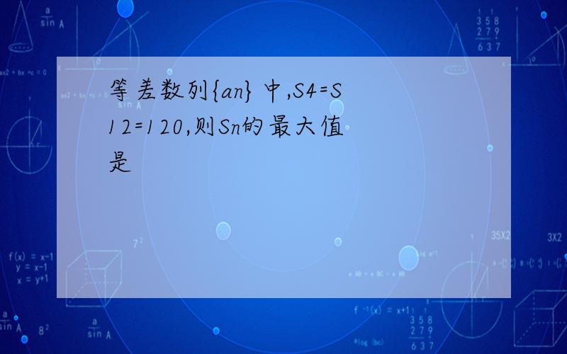 等差数列{an}中,S4=S12=120,则Sn的最大值是