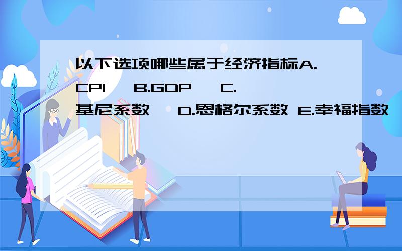 以下选项哪些属于经济指标A.CPI、 B.GDP、 C.基尼系数、 D.恩格尔系数 E.幸福指数