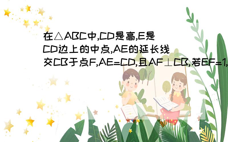 在△ABC中,CD是高,E是CD边上的中点,AE的延长线交CB于点F,AE=CD,且AF⊥CB,若EF=1,求AE的长不要用相似!