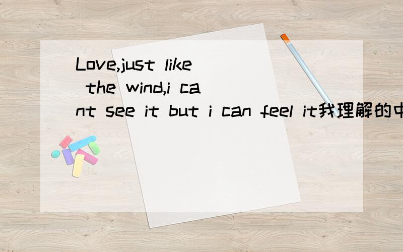 Love,just like the wind,i cant see it but i can feel it我理解的中文意思是：爱,刚好像一阵风,我看不到它但能感受到它.
