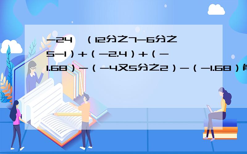 -24×（12分之7-6分之5-1）+（-2.4）+（-1.68）-（-4又5分之2）-（-1.68）能简便就简便、、、、、要有过程