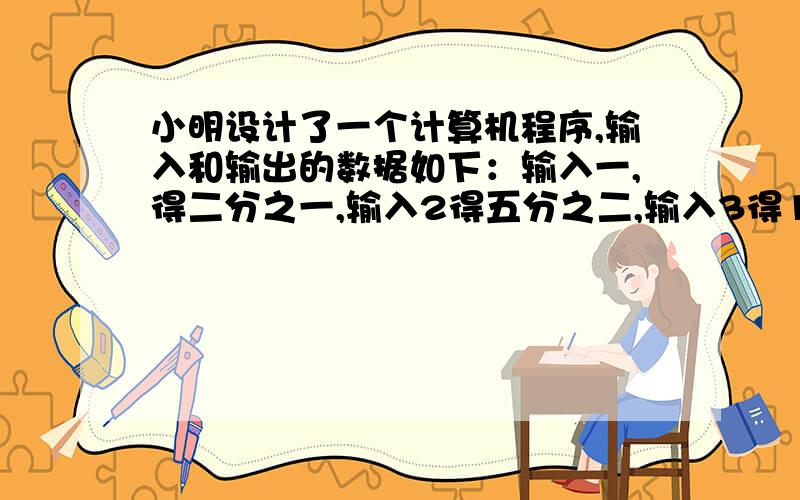 小明设计了一个计算机程序,输入和输出的数据如下：输入一,得二分之一,输入2得五分之二,输入3得10分之3输入4得17分之4,问输入10,输出多少?急,谢谢.