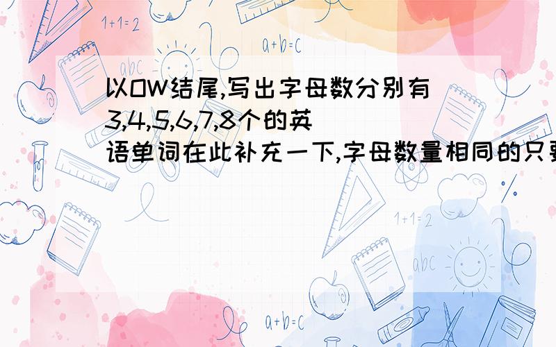 以OW结尾,写出字母数分别有3,4,5,6,7,8个的英语单词在此补充一下,字母数量相同的只要1个就够了