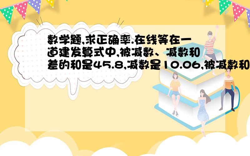 数学题,求正确率.在线等在一道建发算式中,被减数、减数和差的和是45.8,减数是10.06,被减数和差各是多少?求过程,最好给讲讲.