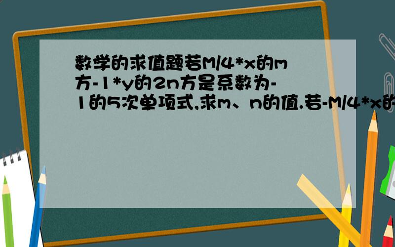 数学的求值题若M/4*x的m方-1*y的2n方是系数为-1的5次单项式,求m、n的值.若-M/4*x的m方-1*y的2n方是系数为-1的5次单项式，求m、n的值。