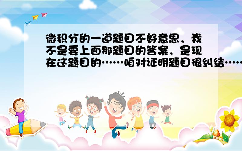 微积分的一道题目不好意思，我不是要上面那题目的答案，是现在这题目的……咱对证明题目很纠结……