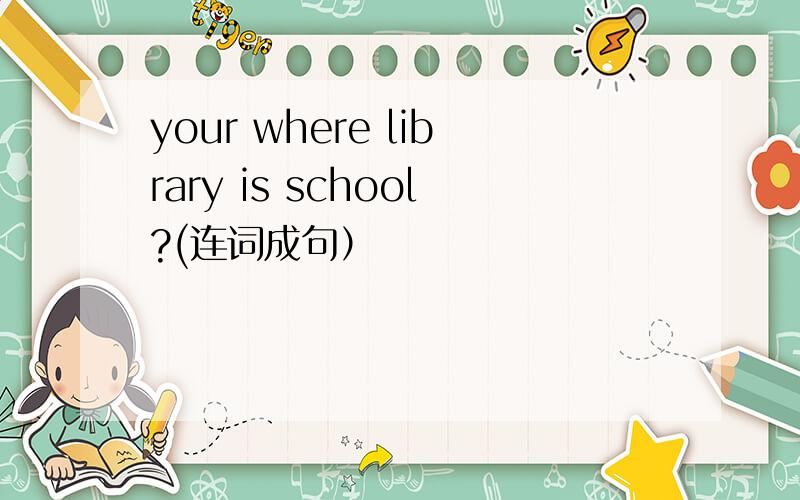 your where library is school?(连词成句）