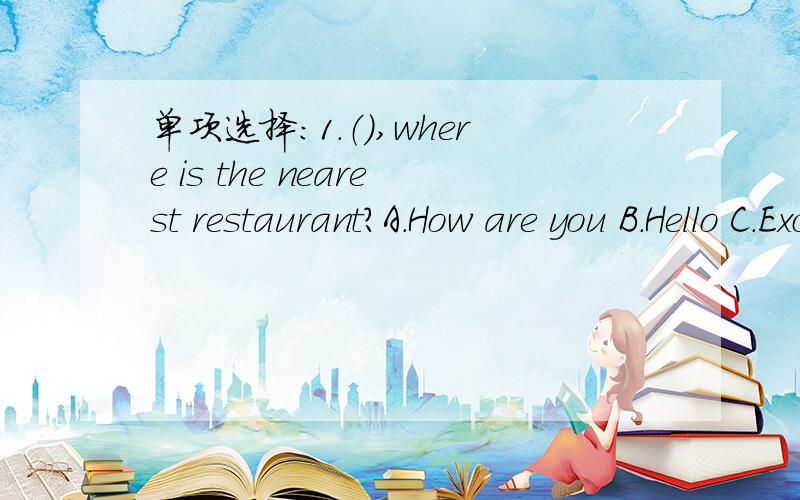 单项选择:1.（）,where is the nearest restaurant?A.How are you B.Hello C.Excuse me D.I'm sorry