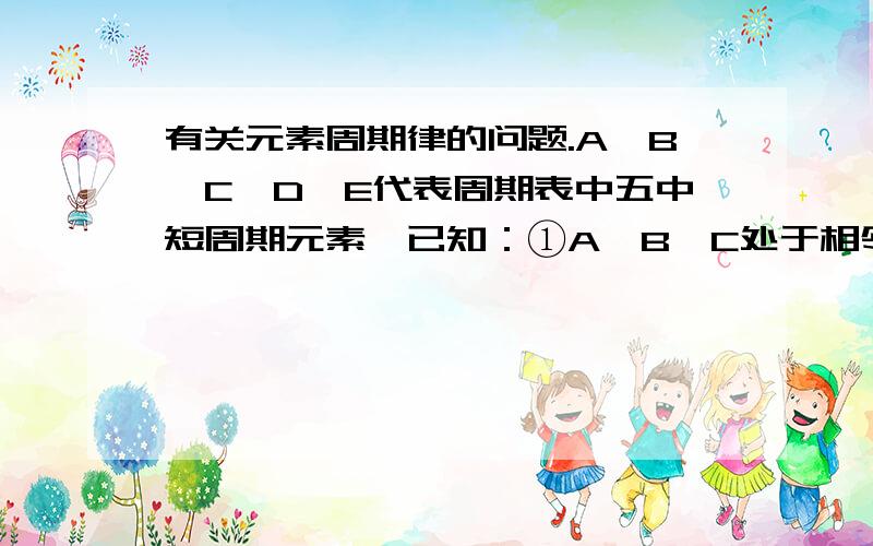 有关元素周期律的问题.A、B、C、D、E代表周期表中五中短周期元素,已知：①A、B、C处于相邻位置,B、C同周期,A、B同主族,其核外电子数之和为41；②D与C处于周期表中同一周期,D+中各层电子数