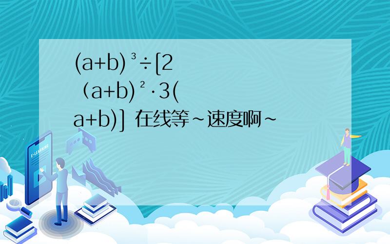 (a+b)³÷[2（a+b)²·3(a+b)] 在线等~速度啊~