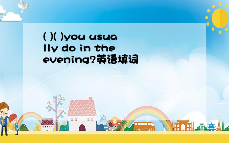 ( )( )you usually do in the evening?英语填词