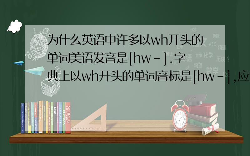 为什么英语中许多以wh开头的单词美语发音是[hw-].字典上以wh开头的单词音标是[hw-],应该怎么读?