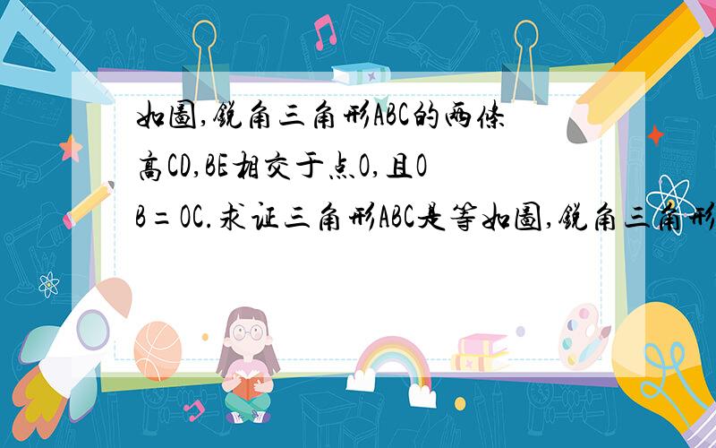 如图,锐角三角形ABC的两条高CD,BE相交于点O,且OB=OC.求证三角形ABC是等如图,锐角三角形ABC的两条高CD,BE相交于点O,且OB=OC.      求证三角形ABC是等腰三角形.