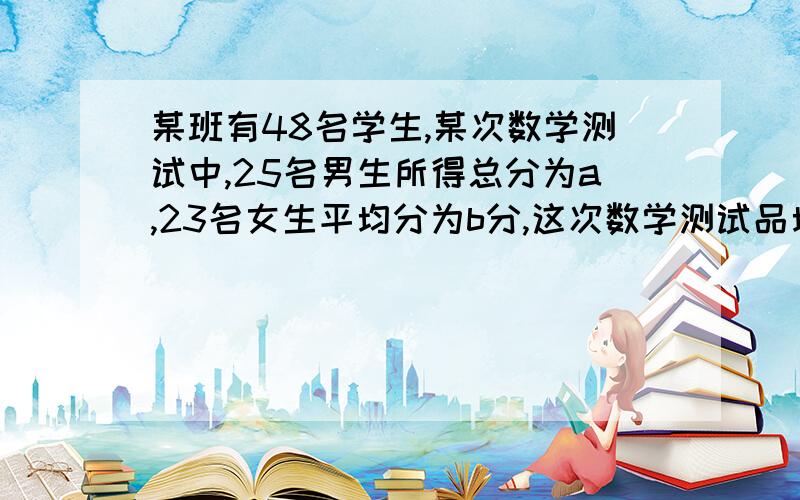 某班有48名学生,某次数学测试中,25名男生所得总分为a,23名女生平均分为b分,这次数学测试品均分为多少求详细的式子和运算的过程