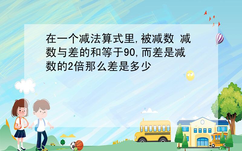 在一个减法算式里,被减数 减数与差的和等于90,而差是减数的2倍那么差是多少