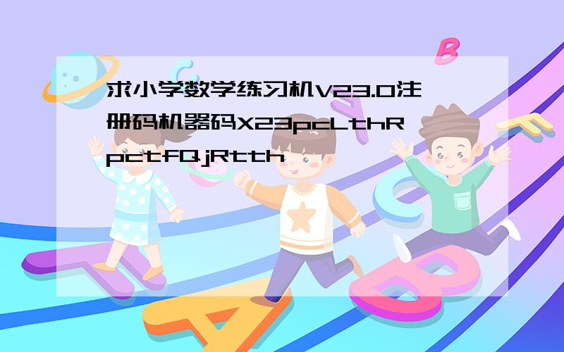 求小学数学练习机V23.0注册码机器码X23pcLthRpctfQjRtth